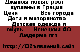 Джинсы новые рост 116 куплены в Греции › Цена ­ 1 000 - Все города Дети и материнство » Детская одежда и обувь   . Ненецкий АО,Амдерма пгт